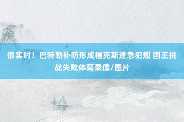 很实时！巴特勒补防形成福克斯遑急犯规 国王挑战失败体育录像/图片