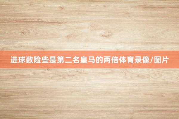 进球数险些是第二名皇马的两倍体育录像/图片