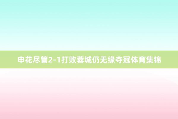 申花尽管2-1打败蓉城仍无缘夺冠体育集锦