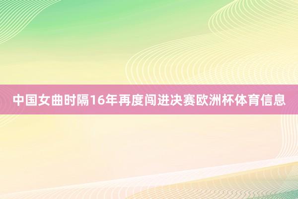 中国女曲时隔16年再度闯进决赛欧洲杯体育信息