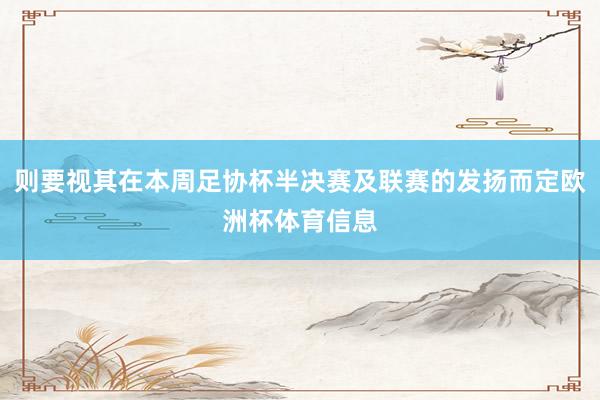 则要视其在本周足协杯半决赛及联赛的发扬而定欧洲杯体育信息
