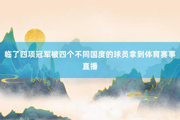 临了四项冠军被四个不同国度的球员拿到体育赛事直播