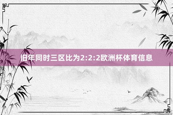 旧年同时三区比为2:2:2欧洲杯体育信息