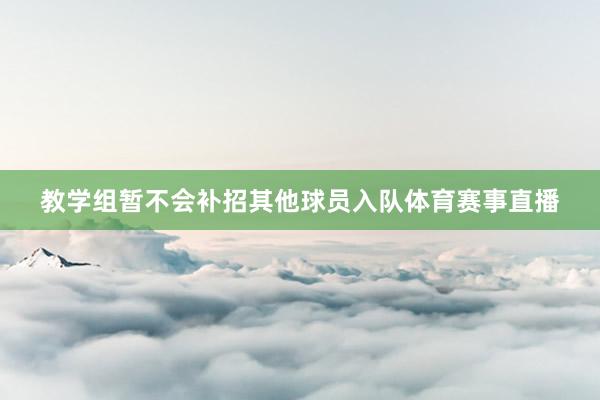 教学组暂不会补招其他球员入队体育赛事直播