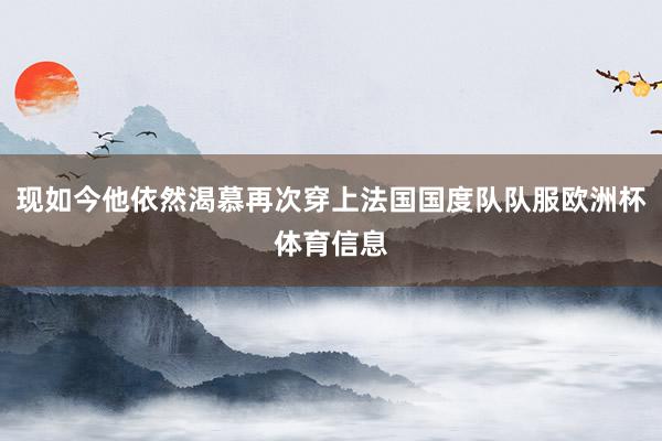 现如今他依然渴慕再次穿上法国国度队队服欧洲杯体育信息