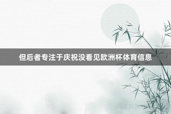 但后者专注于庆祝没看见欧洲杯体育信息