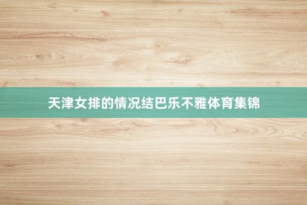 天津女排的情况结巴乐不雅体育集锦