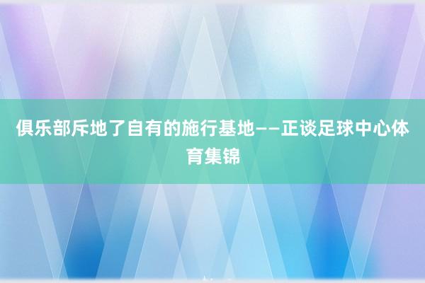 俱乐部斥地了自有的施行基地——正谈足球中心体育集锦