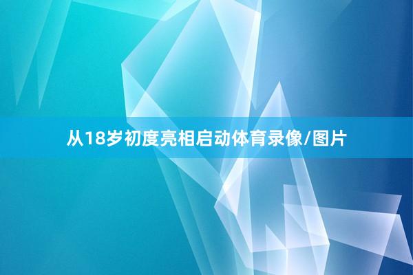 从18岁初度亮相启动体育录像/图片