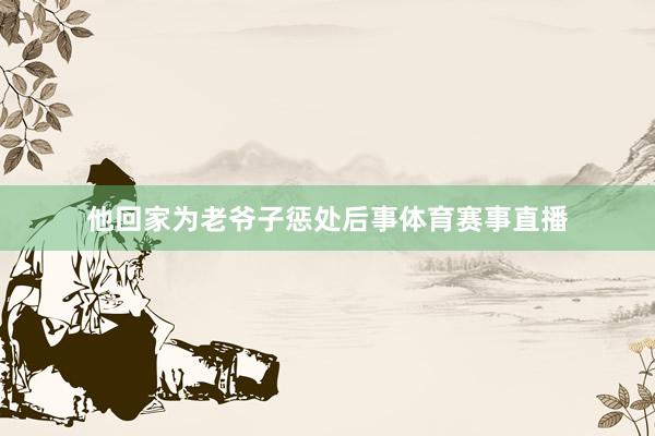 他回家为老爷子惩处后事体育赛事直播