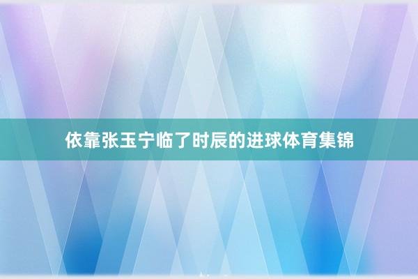 依靠张玉宁临了时辰的进球体育集锦