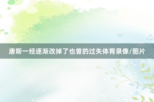 唐斯一经逐渐改掉了也曾的过失体育录像/图片