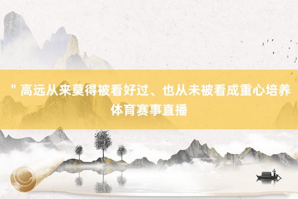 ＂高远从来莫得被看好过、也从未被看成重心培养体育赛事直播