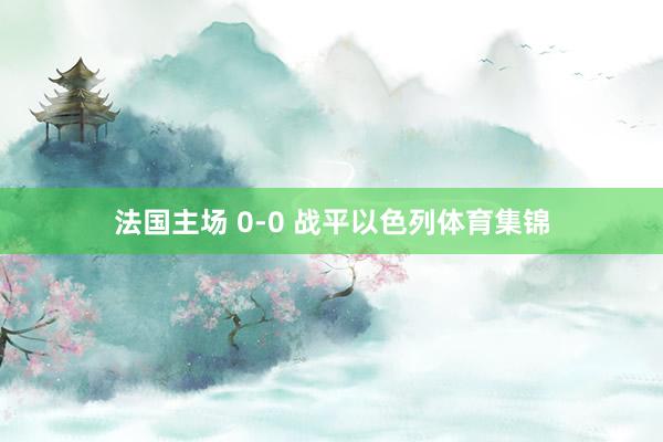 法国主场 0-0 战平以色列体育集锦