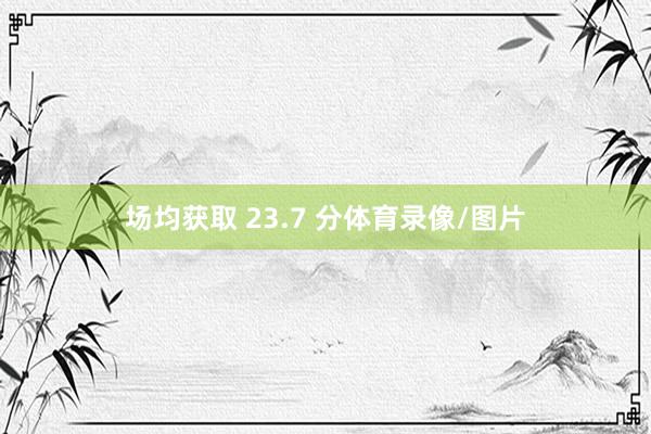 场均获取 23.7 分体育录像/图片