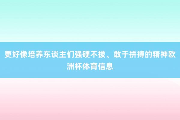 更好像培养东谈主们强硬不拔、敢于拼搏的精神欧洲杯体育信息