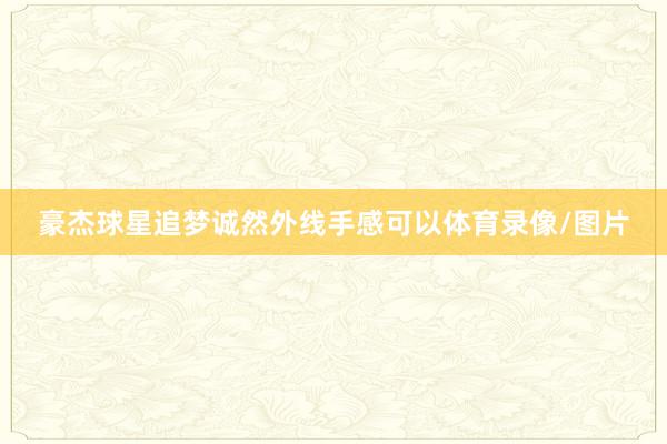 豪杰球星追梦诚然外线手感可以体育录像/图片