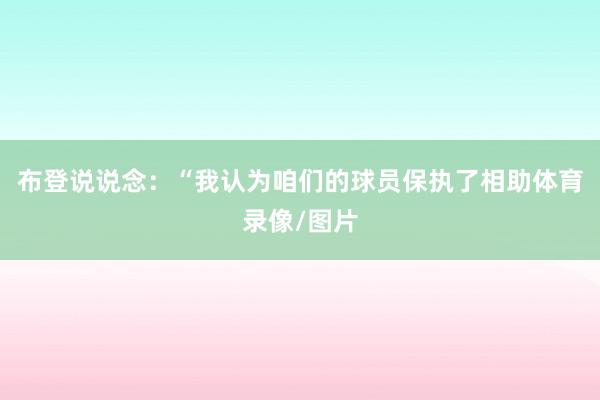布登说说念：“我认为咱们的球员保执了相助体育录像/图片