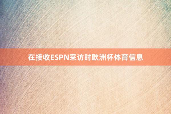 在接收ESPN采访时欧洲杯体育信息