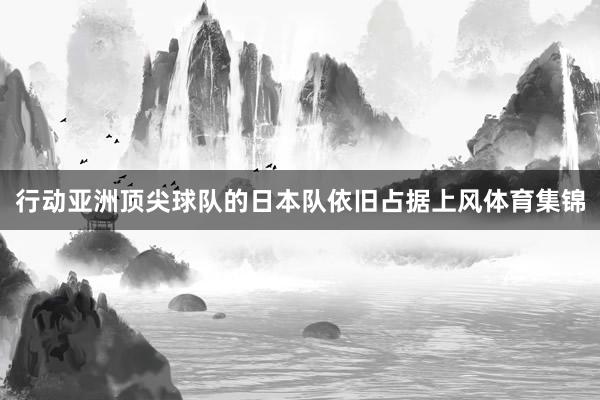 行动亚洲顶尖球队的日本队依旧占据上风体育集锦