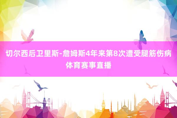 切尔西后卫里斯-詹姆斯4年来第8次遭受腿筋伤病体育赛事直播