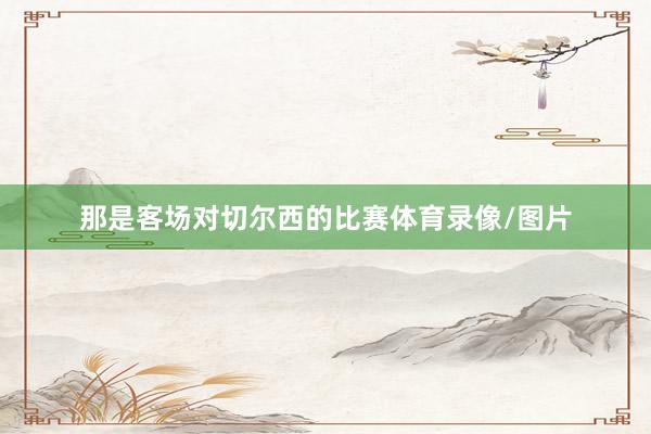 那是客场对切尔西的比赛体育录像/图片