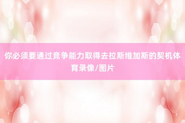 你必须要通过竞争能力取得去拉斯维加斯的契机体育录像/图片