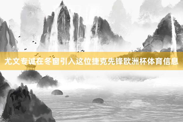 尤文专诚在冬窗引入这位捷克先锋欧洲杯体育信息