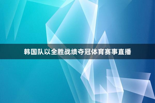 韩国队以全胜战绩夺冠体育赛事直播