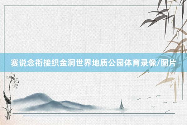 赛说念衔接织金洞世界地质公园体育录像/图片