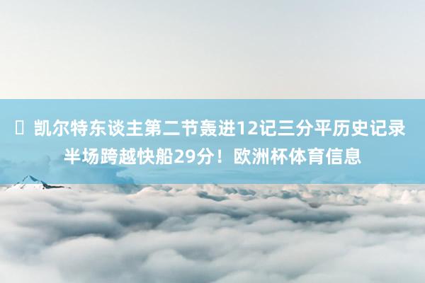 ☘凯尔特东谈主第二节轰进12记三分平历史记录 半场跨越快船29分！欧洲杯体育信息