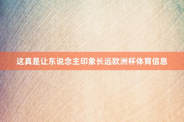 这真是让东说念主印象长远欧洲杯体育信息