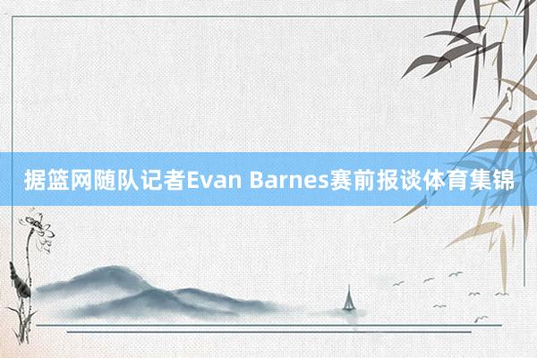据篮网随队记者Evan Barnes赛前报谈体育集锦