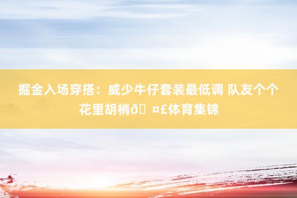 掘金入场穿搭：威少牛仔套装最低调 队友个个花里胡梢🤣体育集锦