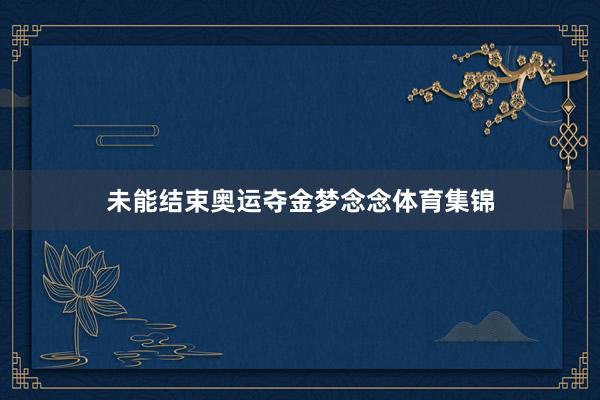 未能结束奥运夺金梦念念体育集锦