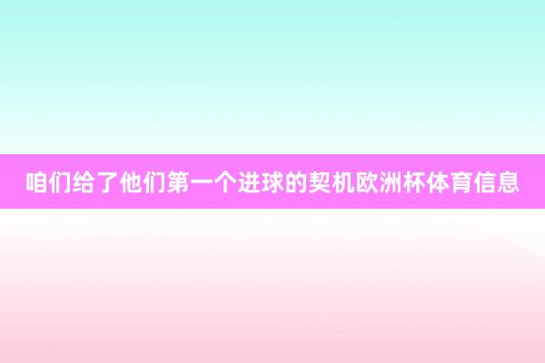 咱们给了他们第一个进球的契机欧洲杯体育信息
