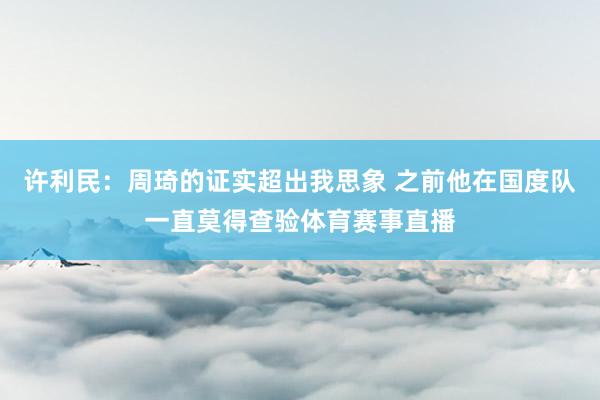 许利民：周琦的证实超出我思象 之前他在国度队一直莫得查验体育赛事直播