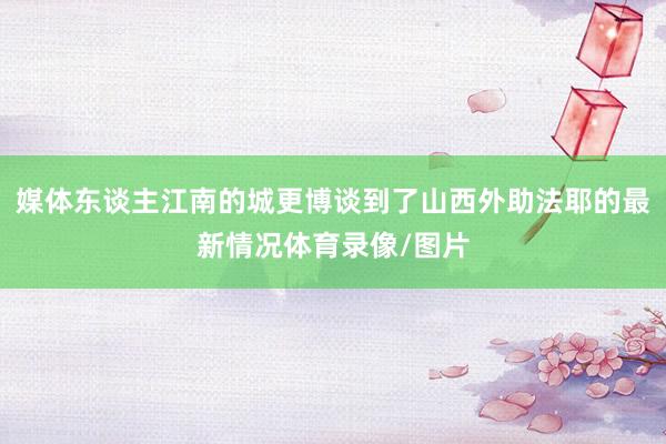 媒体东谈主江南的城更博谈到了山西外助法耶的最新情况体育录像/图片