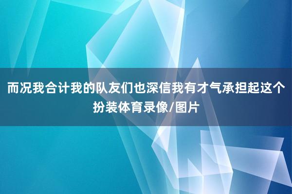 而况我合计我的队友们也深信我有才气承担起这个扮装体育录像/图片