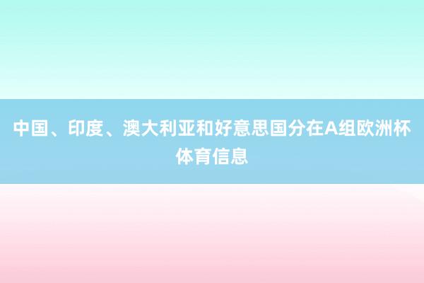 中国、印度、澳大利亚和好意思国分在A组欧洲杯体育信息