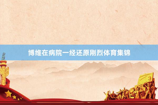 博维在病院一经还原刚烈体育集锦