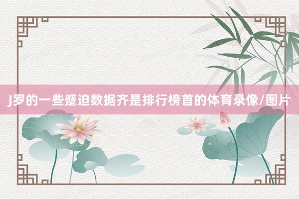 J罗的一些蹙迫数据齐是排行榜首的体育录像/图片