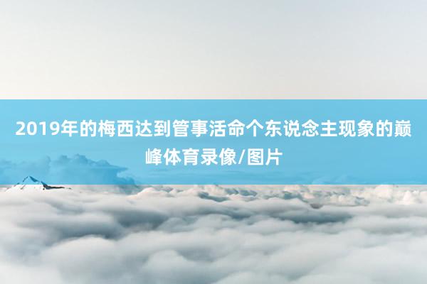 2019年的梅西达到管事活命个东说念主现象的巅峰体育录像/图片
