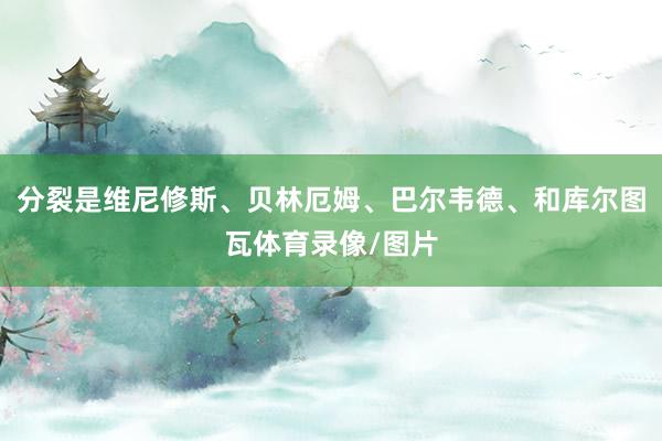 分裂是维尼修斯、贝林厄姆、巴尔韦德、和库尔图瓦体育录像/图片