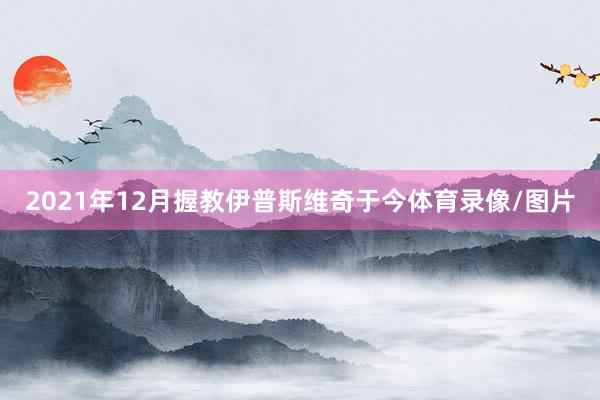 2021年12月握教伊普斯维奇于今体育录像/图片