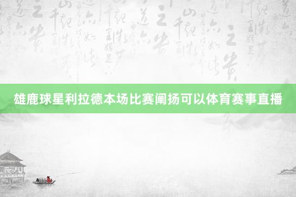 雄鹿球星利拉德本场比赛阐扬可以体育赛事直播