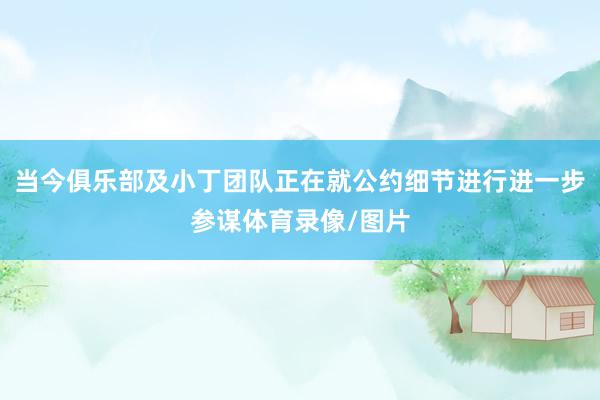 当今俱乐部及小丁团队正在就公约细节进行进一步参谋体育录像/图片