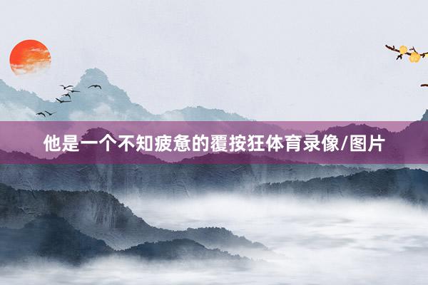 他是一个不知疲惫的覆按狂体育录像/图片