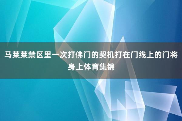 马莱莱禁区里一次打佛门的契机打在门线上的门将身上体育集锦