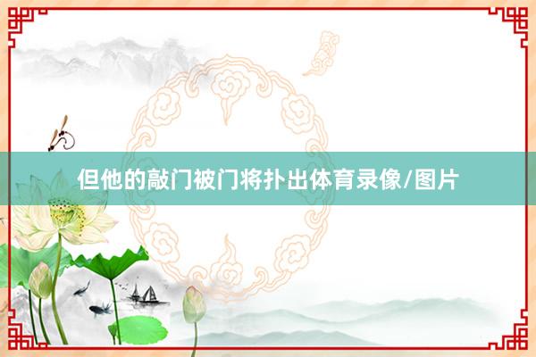 但他的敲门被门将扑出体育录像/图片